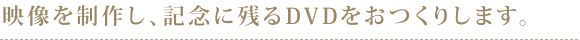 映像を制作し、記念に残るDVDをおつくりします。