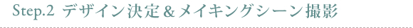 Step2.デザイン決定&メイキングシーン撮影